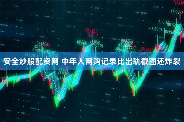 安全炒股配资网 中年人网购记录比出轨截图还炸裂