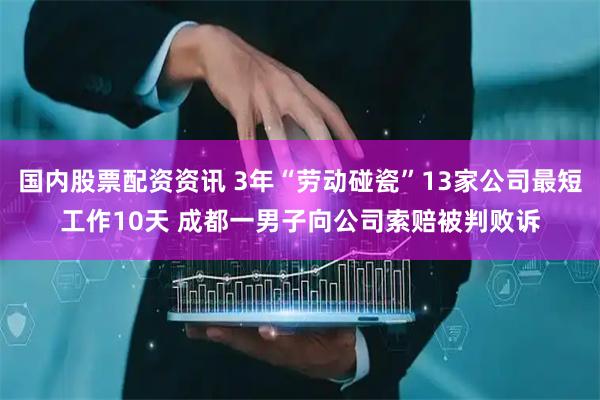 国内股票配资资讯 3年“劳动碰瓷”13家公司最短工作10天 成都一男子向公司索赔被判败诉