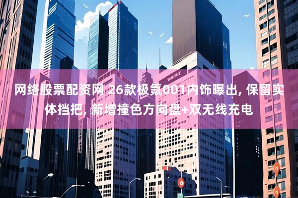网络股票配资网 26款极氪001内饰曝出, 保留实体挡把, 新增撞色方向盘+双无线充电