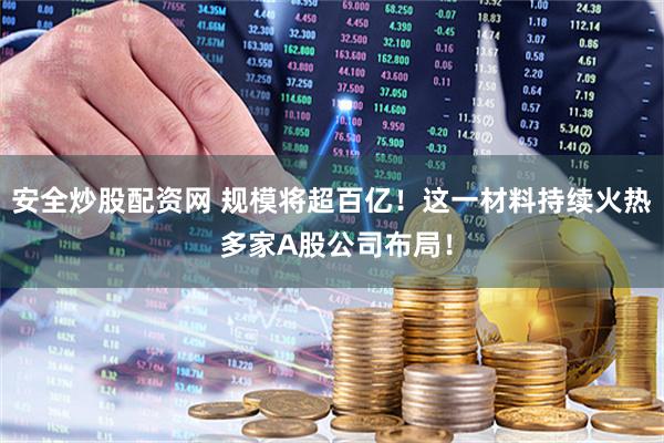 安全炒股配资网 规模将超百亿！这一材料持续火热 多家A股公司布局！