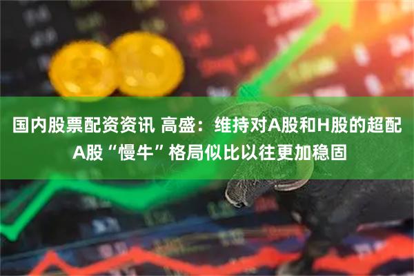 国内股票配资资讯 高盛：维持对A股和H股的超配 A股“慢牛”格局似比以往更加稳固