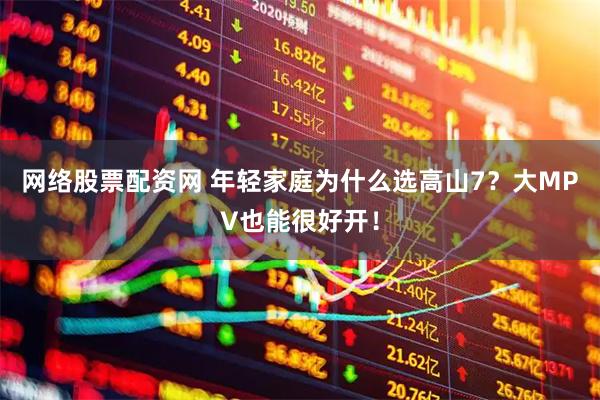 网络股票配资网 年轻家庭为什么选高山7？大MPV也能很好开！
