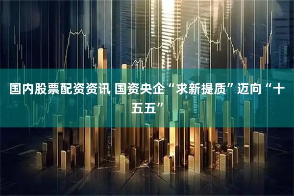 国内股票配资资讯 国资央企“求新提质”迈向“十五五”