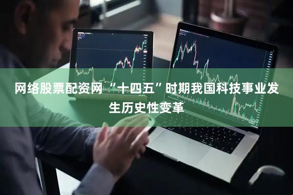 网络股票配资网 “十四五”时期我国科技事业发生历史性变革