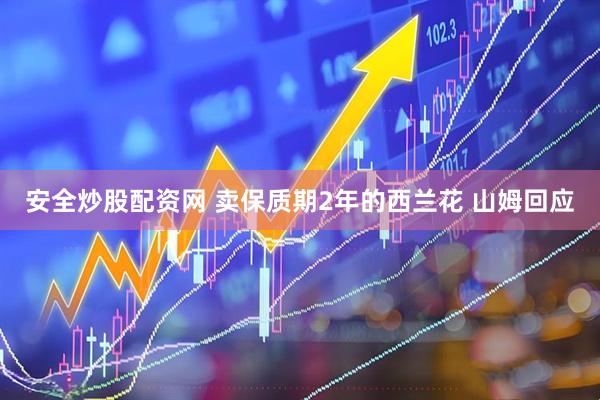 安全炒股配资网 卖保质期2年的西兰花 山姆回应