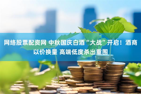 网络股票配资网 中秋国庆白酒“大战”开启！酒商以价换量 高端低度杀出重围