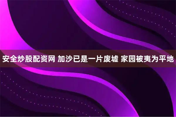 安全炒股配资网 加沙已是一片废墟 家园被夷为平地