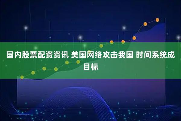 国内股票配资资讯 美国网络攻击我国 时间系统成目标