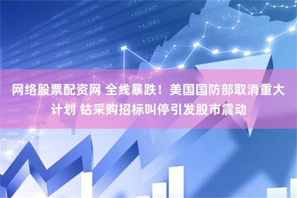网络股票配资网 全线暴跌！美国国防部取消重大计划 钴采购招标叫停引发股市震动
